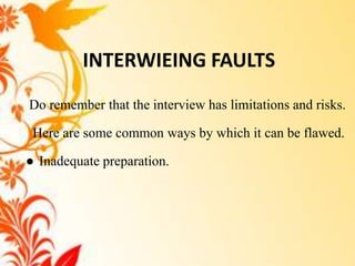 INTERWIEING FAULTS
Do remember that the interview has limitations and risks.

 Here are some common ways by which it can be flawed.

● Inadequate preparation.
 