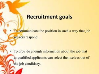 Recruitment goals

• To communicate the position in such a way that job
  seekers respond.


• To provide enough information about the job that
  unqualified applicants can select themselves out of
  the job candidacy.
 