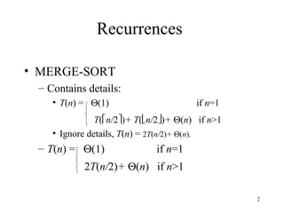 2
Recurrences
• MERGE-SORT
– Contains details:
• T(n) = Θ(1) if n=1
T(n/2)+ T(n/2)+ Θ(n) if n>1
• Ignore details, T(n) = 2T(n/2)+ Θ(n).
– T(n) = Θ(1) if n=1
2T(n/2)+ Θ(n) if n>1
 