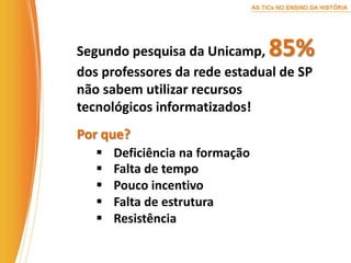 Segundo pesquisa da Unicamp, 85% dos professores da rede estadual de SP não sabem utilizar recursos tecnológicos informatizados!Por que?Deficiência na formação