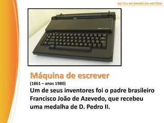 Máquina de escrever(1861 – anos 1980)Um de seus inventores foi o padre brasileiro Francisco João de Azevedo, que recebeu uma medalha de D. Pedro II.