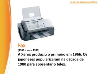 Fax(1966 – anos 1990)A Xerox produziu o primeiro em 1966. Os japoneses popularizaram na década de 1980 para aposentar o telex.