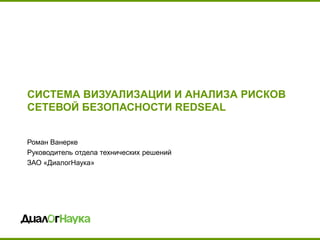 СИСТЕМА ВИЗУАЛИЗАЦИИ И АНАЛИЗА РИСКОВ СЕТЕВОЙ БЕЗОПАСНОСТИ REDSEAL 
Роман Ванерке 
Руководитель отдела технических решений 
ЗАО «ДиалогНаука» 
 