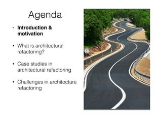 Agenda
• Introduction &
motivation
• What is architectural
refactoring?
• Case studies in
architectural refactoring
• Challenges in architecture
refactoring
 