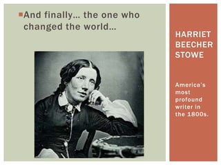 And finally… the one who
changed the world…
America’s
most
profound
writer in
the 1800s.
HARRIET
BEECHER
STOWE
 