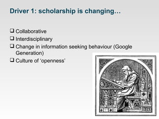 Driver 1: scholarship is changing…
 Collaborative
 Interdisciplinary
 Change in information seeking behaviour (Google
Generation)
 Culture of ‘openness’

 