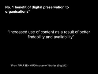 No. 1 benefit of digital preservation to
organisations*

“Increased use of content as a result of better
findability and availability”

*From APARSEN WP36 survey of libraries (Sep212)

 