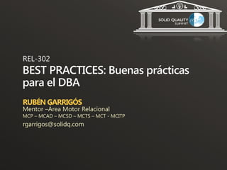 REL-302
BEST PRACTICES: Buenas prácticas
para el DBA
RUBÉN GARRIGÓS
Mentor –Área Motor Relacional
MCP – MCAD – MCSD – MCTS – MCT - MCITP
rgarrigos@solidq.com
 