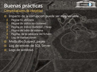 Buenas prácticas
Comprobaciones de integridad
α Impacto de la corrupción puede ser muy variable
 β   Página no utilizada
 β   Página de índice no clustered
 β   Página de índice clustered / heap
 β   Página de tabla de sistema
 β   Páginas de la cabecera del fichero
 β   Log de transacciones
α Msdb.dbo.Suspect_pages
α Log de errores de SQL Server
α Logs de windows
 