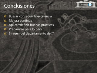 Conclusiones
α   Buscar conseguir la excelencia
α   Mejora continua
α   Aplicar/definir buenas prácticas
α   Prepararse para lo peor
α   Imagen del departamento de IT
 