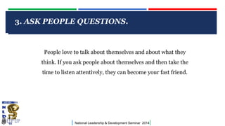 CLICK TO EDIT MASTER TITLE STYLE
| National Leadership & Development Seminar 2014|
3. ASK PEOPLE QUESTIONS.
People love to talk about themselves and about what they
think. If you ask people about themselves and then take the
time to listen attentively, they can become your fast friend.
 