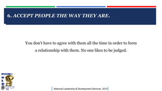 CLICK TO EDIT MASTER TITLE STYLE
| National Leadership & Development Seminar 2014|
6. ACCEPT PEOPLE THE WAY THEY ARE.
You don't have to agree with them all the time in order to form
a relationship with them. No one likes to be judged.
 