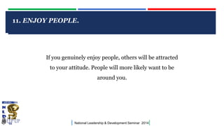 CLICK TO EDIT MASTER TITLE STYLE
| National Leadership & Development Seminar 2014|
11. ENJOY PEOPLE.
If you genuinely enjoy people, others will be attracted
to your attitude. People will more likely want to be
around you.
 