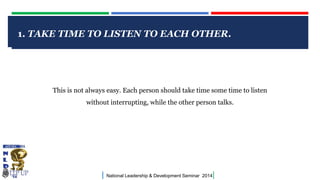 CLICK TO EDIT MASTER TITLE STYLE
| National Leadership & Development Seminar 2014|
1. TAKE TIME TO LISTEN TO EACH OTHER.
This is not always easy. Each person should take time some time to listen
without interrupting, while the other person talks.
 