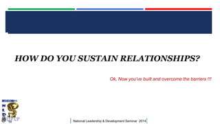 CLICK TO EDIT MASTER TITLE STYLE
| National Leadership & Development Seminar 2014|
HOW DO YOU SUSTAIN RELATIONSHIPS?
Ok, Now you’ve built and overcome the barriers !!!
 