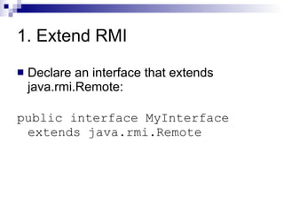 1. Extend RMI Declare an interface that extends java.rmi.Remote: public interface MyInterface extends java.rmi.Remote 