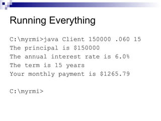 Running Everything C:yrmi>java Client 150000 .060 15 The principal is $150000 The annual interest rate is 6.0% The term is 15 years Your monthly payment is $1265.79 C:yrmi> 