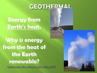 Energy from
Earth’s heat.
Why is energy
from the heat of
the Earth
renewable?
Geothermal- How does it work? Video (2:09)

 