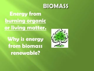 Energy from
burning organic
or living matter.
Why is energy
from biomass
renewable?

 