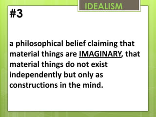 IDEALISM
#3

a philosophical belief claiming that
material things are IMAGINARY, that
material things do not exist
independently but only as
constructions in the mind.
 