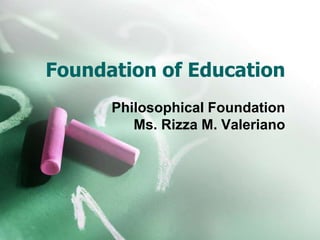 Foundation of Education
Philosophical Foundation
Ms. Rizza M. Valeriano
 