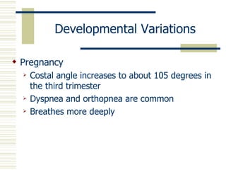 Developmental Variations

 Pregnancy
     Costal angle increases to about 105 degrees in
      the third trimester
     Dyspnea and orthopnea are common
     Breathes more deeply
 