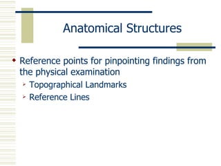 Anatomical Structures

 Reference points for pinpointing findings from
  the physical examination
     Topographical Landmarks
     Reference Lines
 