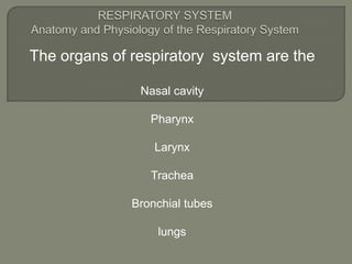 RESPIRATORY SYSTEMAnatomy and Physiology of the Respiratory SystemThe organs of respiratory  system are the Nasal cavityPharynxLarynxTracheaBronchial tubeslungs