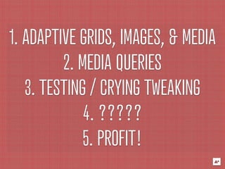 1. ADAPTIVE GRIDS, IMAGES, & MEDIA
         2. MEDIA QUERIES
   3. TESTING / CRYING TWEAKING
             4. ?????
             5. PROFIT!
 