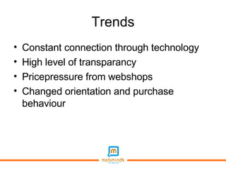 Trends Constant connection through technology High level of transparancy Pricepressure from webshops Changed orientation and purchase behaviour 