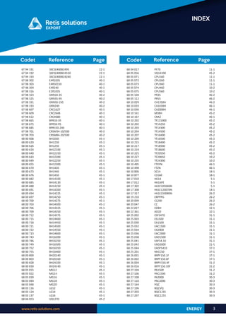 www.retis-solutions.com 3
INDEX
Reference Page
Codet Reference Page
Codet
ENERGY
68 04 017
68 05 056
68 05 071
68 05 072
68 05 073
68 05 074
68 05 075
68 05 104
68 05 112
68 10 029
68 10 033
68 10 036
68 10 161
68 10 167
68 10 202
68 10 202
68 10 203
68 10 204
68 10 207
68 10 209
68 10 215
68 10 217
68 10 219
68 10 225
68 10 227
68 10 235
68 10 495
68 10 498
68 10 806
68 10 877
68 17 010
68 17 012
68 17 302
68 17 308
68 17 317
68 19 210
68 20 009
68 20 047
68 22 027
68 22 361
68 25 002
68 25 003
68 25 030
68 25 032
68 25 034
68 25 036
68 25 038
68 25 041
68 25 042
68 25 044
68 25 201
68 26 001
68 26 002
68 26 004
68 26 016
68 27 104
68 27 106
68 27 108
68 27 110
68 27 144
68 27 196
68 27 203
68 27 207
PF70
VQ14100
CPU160
CPU260
CPU360
CPU460
CPU560
PR35
PR55
CA135BH
CA165BH
CA200BH
M3BH
CRA2
TF121000
TF14250
TF14300
TF14500
TF16400
TF16500
TF18400
TF18500
TF18600
TF20550
TF20650
TF24300
FTXYN
FTZN
SC14
CCGM
H61A
H61APE
H61E105060N
H61E120070N
H61E150080N
ERPPPG
CL200
CC
EDBH
AD20
ESF5470
ES1500
EA1500
EAC1500
EA2000
EAC2000
EAD1500
EAF54.10
EAD2000
EADF5410
MJCC50
BRPF150.1F
BRPF150.6F
BRPV150.4F
BRTF150.10F
PA1500
PAC1500
PA2000
PAC2000
PQC
BQCVQ
BQC1235
BQC1255
11-1
45-2
11-1
11-1
11-1
10-2
10-2
46-2
46-2
46-2
46-1
46-1
45-2
46-1
45-2
45-2
45-2
45-2
45-2
45-2
45-2
45-2
45-2
45-2
10-2
10-2
46-1
46-1
18-1
18-1
5-1
5-1
5-1
14-1
26-2
26-2
26-2
26-2
32-1
32-1
31-1
31-1
31-1
31-1
31-1
31-1
31-1
31-1
21-1
37-1
37-1
37-1
37-1
31-2
31-2
31-2
31-2
30-3
30-3
30-3
30-3
30-3
30-3
67 94 191
67 94 192
67 94 193
67 98 302
67 98 303
67 98 304
67 98 316
67 98 323
67 98 325
67 98 331
67 98 333
67 98 607
67 98 609
67 98 612
67 98 665
67 98 675
67 98 685
67 98 701
67 98 703
68 00 608
68 00 620
68 00 626
68 00 634
68 00 640
68 00 643
68 00 649
68 00 655
68 00 670
68 00 673
68 00 676
68 00 682
68 00 685
68 00 688
68 00 691
68 00 694
68 00 697
68 00 700
68 00 703
68 00 706
68 00 709
68 00 712
68 00 715
68 00 718
68 00 721
68 00 722
68 00 723
68 00 743
68 00 746
68 00 749
68 00 752
68 00 755
68 00 800
68 00 803
68 00 828
68 00 830
68 03 015
68 03 022
68 03 039
68 03 044
68 03 048
68 03 116
68 03 124
68 03 137
68 04 013
3XCSE400B2495
3XCSE400B24150
3XCSE400B24240
E4R1035
E4R50150
E4R240
E2R1035
GRN10-35
GRN35-95
GRN50-150
GRN240
CRC1627
CRC2648
CRC4680
BPR10-35
BPR50-95
BPR150-240
CRSM34-10/500
CRSM84-20/500
BH1030
BH1230
BH1250
BH12100
BH12150
BH12200
BH12250
BH12300
BH1430
BH1440
BH1450
BH14100
BH14130
BH14150
BH14200
BH14225
BH14250
BH14275
BH14300
BH14325
BH14350
BH14375
BH14400
BH14450
BH14500
BH14550
BH14600
BH16200
BH16250
BH16300
BH16350
BH16400
BH20140
BH20160
BH24100
BH24140
MG12
MG14
MG16
MG18
MG20
LG12
LG14
LG16
VQ1270
22-1
22-1
22-1
40-1
40-1
40-1
40-1
40-2
40-2
40-2
40-2
40-1
40-1
40-1
40-1
40-1
40-1
40-2
40-2
45-1
45-1
45-1
45-1
45-1
45-1
45-1
45-1
45-1
45-1
45-1
45-1
45-1
45-1
45-1
45-1
45-1
45-1
45-1
45-1
45-1
45-1
45-1
45-1
45-1
45-1
45-1
45-1
45-1
45-1
45-1
45-1
45-1
45-1
45-1
45-1
45-1
45-1
45-1
45-1
45-1
45-1
45-1
45-1
45-2
 