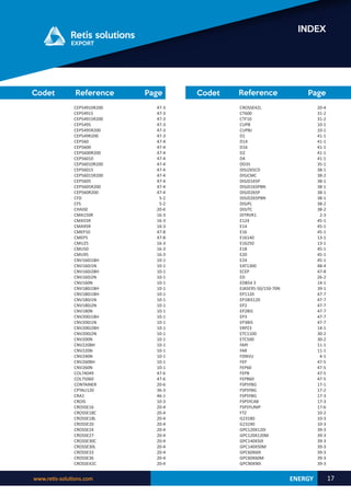 www.retis-solutions.com 17
INDEX
Reference Page
Codet Reference Page
Codet
ENERGY
CROSSE42L
CT600
CTF10
CUPB
CUPBJ
D1
D14
D16
D2
D4
DD35
DISJ265CD
DISJCMC
DISJD165P
DISJD165PBN
DISJD265P
DISJD265PBN
DISJPL
DISJTC
DITRVR1
E124
E14
E16
E16140
E16250
E18
E20
E24
EAT1300
ECEP
ED
EDB54 3
EJASE95-50/150-70N
EP1120
EP1BIS120
EP2
EP2BIS
EP3
EP3BIS
ERPZ3
ETC1100
ETC500
FAPJ
FAR
FDNVU
FEP
FEP60
FEPB
FEPB60
FSPSYBG
FSPSYBG
FSPSYBG
FSPSYCAB
FSPSYUNIP
FTZ
G23180
G23240
GPC120X120I
GPC120X120M
GPC140X50I
GPC140X50M
GPC60X60I
GPC60X60M
GPC90X90I
20-4
31-2
31-2
10-1
10-1
41-1
41-1
41-1
41-1
41-1
35-1
38-1
38-2
38-1
38-1
38-1
38-1
38-2
38-2
2-3
45-1
45-1
45-1
13-1
13-1
45-1
45-1
45-1
48-4
47-8
26-2
14-1
39-1
47-7
47-7
47-7
47-7
47-7
47-7
14-1
30-2
30-2
11-1
11-1
4-1
47-5
47-5
47-5
47-5
17-1
17-2
17-3
17-3
17-6
10-2
10-3
10-3
39-3
39-3
39-3
39-3
39-3
39-3
39-3
CEP54910R200
CEP54915
CEP54915R200
CEP5495
CEP5495R200
CEP549R200
CEP560
CEP5600
CEP5600R200
CEP56010
CEP56010R200
CEP56015
CEP56015R200
CEP5605
CEP5605R200
CEP560R200
CFD
CFS
CHAISE
CMA150R
CMA55R
CMA95R
CMEP10
CMEP5
CMU25
CMU50
CMU95
CNV160J1BH
CNV160J1N
CNV160J2BH
CNV160J2N
CNV160N
CNV180J1BH
CNV180J1BH
CNV180J1N
CNV180J2N
CNV180N
CNV200J1BH
CNV200J1N
CNV200J2BH
CNV200J2N
CNV200N
CNV220BH
CNV220N
CNV240N
CNV260BH
CNV260N
COL74049
COL75060
CONTAINER
CPTAU120
CRA1
CROIS
CROSSE16
CROSSE18C
CROSSE18L
CROSSE20
CROSSE24
CROSSE27
CROSSE30C
CROSSE30L
CROSSE33
CROSSE36
CROSSE42C
47-3
47-3
47-3
47-3
47-3
47-3
47-4
47-4
47-4
47-4
47-4
47-4
47-4
47-4
47-4
47-4
5-2
5-2
20-6
16-3
16-3
16-3
47-8
47-8
16-3
16-3
16-3
10-1
10-1
10-1
10-1
10-1
10-1
10-1
10-1
10-1
10-1
10-1
10-1
10-1
10-1
10-1
10-1
10-1
10-1
10-1
10-1
47-6
47-6
20-6
36-3
46-1
10-3
20-4
20-4
20-4
20-4
20-4
20-4
20-4
20-4
20-4
20-4
20-4
 