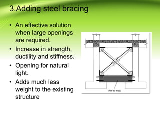 3.Adding steel bracing
• An effective solution
when large openings
are required.
• Increase in strength,
ductility and stiffness.
• Opening for natural
light.
• Adds much less
weight to the existing
structure
 