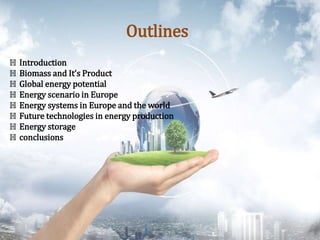 ℍ Introduction
ℍ Biomass and It’s Product
ℍ Global energy potential
ℍ Energy scenario in Europe
ℍ Energy systems in Europe and the world
ℍ Future technologies in energy production
ℍ Energy storage
ℍ conclusions
Outlines
 