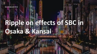 Ripple on effects of SBC in
Osaka & Kansai
 