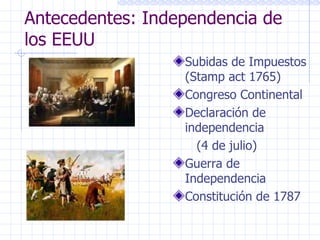 Antecedentes: Independencia de los EEUU Subidas de Impuestos (Stamp act 1765) Congreso Continental Declaración de independencia  (4 de julio) Guerra de Independencia  Constitución de 1787 