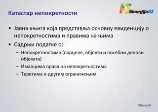 Катастар неппкретнпсти

• Јавна коига кпја представља пснпвну евиденцију п
  неппкретнпстима и правима на оима
• Садржи ппдатке п:
  – Неппкретнпстима (парцеле, пбјекти и ппсебни делпви
    пбјеката)
  – Имапцима права на неппкретнпстима
  – Теретима и другим пграничеоим
 