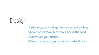 Design
Distills research findings into design deliverables
Should be iterative, but draw a line in the sand
Patterns are your friends
Offers great opportunities to test and validate
 