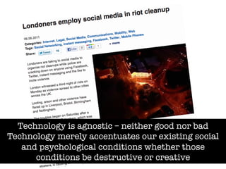 Technology is agnostic – neither good nor bad"
Technology merely accentuates our existing social
   and psychological conditions whether those
      conditions be destructive or creative
 