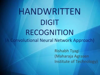 HANDWRITTEN
DIGIT
RECOGNITION
(A Convolutional Neural Network Approach)
Rishabh Tyagi
(Maharaja Agrasen
Institute of Technology)
 
