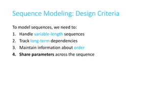 Sequence Modeling: Design Criteria
To model sequences, we need to:
1. Handle variable-length sequences
2. Track long-term dependencies
3. Maintain information about order
4. Share parameters across the sequence
 