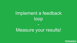 Implement a feedback
loop
-
Measure your results!
 