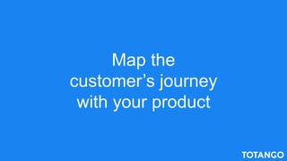 Map the
customer’s journey
with your product
 