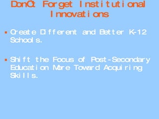 Don’t Forget Institutional Innovations Create Different and Better K-12 Schools. Shift the Focus of Post-Secondary Education More Toward Acquiring Skills. 