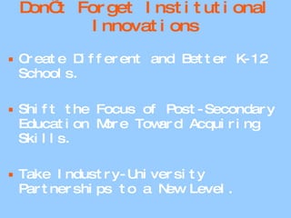 Don’t Forget Institutional Innovations Create Different and Better K-12 Schools. Shift the Focus of Post-Secondary Education More Toward Acquiring Skills. Take Industry-University Partnerships to a New Level. 