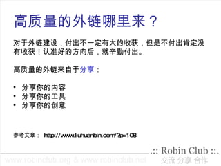 高质量的外链哪里来？ 对于外链建设，付出不一定有大的收获，但是不付出肯定没 有收获！认准好的方向后，就辛勤付出。 高质量的外链来自于 分享 ： 分享你的内容 分享你的工具 分享你的创意 参考文章：  http://www.liuhuanbin.com/?p=108 