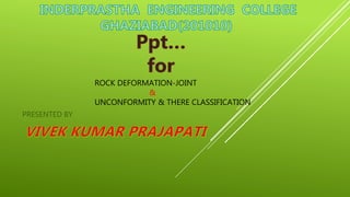 ROCK DEFORMATION-JOINT
&
UNCONFORMITY & THERE CLASSIFICATION
PRESENTED BY
 