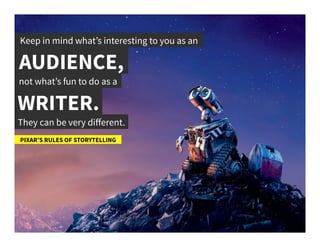 Keep in mind what’s interesting to you as an	
  
AUDIENCE,	
  
PIXAR’S RULES OF STORYTELLING	
  
not what’s fun to do as a	
  
WRITER.	
  
They can be very diﬀerent.	
  
 