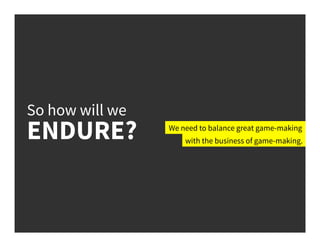 So how will we
ENDURE? We need to balance great game-making
with the business of game-making.
 