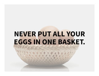 NEVER PUT ALL YOUR
EGGS IN ONE BASKET.
 